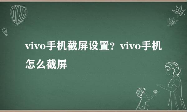 vivo手机截屏设置？vivo手机怎么截屏