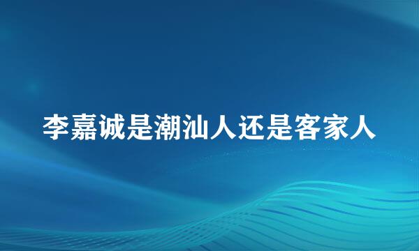 李嘉诚是潮汕人还是客家人