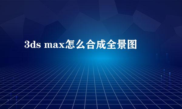 3ds max怎么合成全景图