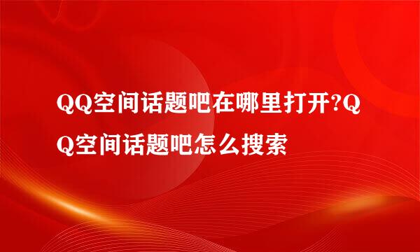 QQ空间话题吧在哪里打开?QQ空间话题吧怎么搜索