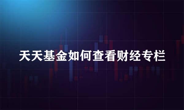 天天基金如何查看财经专栏
