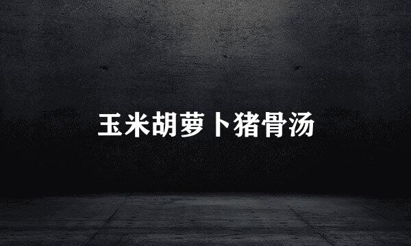玉米胡萝卜猪骨汤