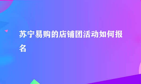 苏宁易购的店铺团活动如何报名
