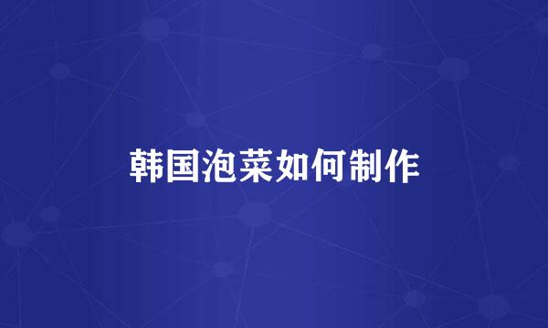 韩国泡菜如何制作