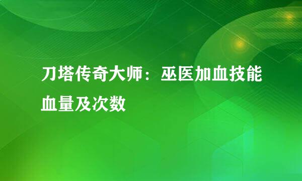 刀塔传奇大师：巫医加血技能血量及次数