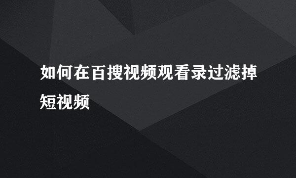 如何在百搜视频观看录过滤掉短视频