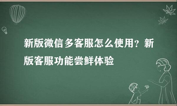 新版微信多客服怎么使用？新版客服功能尝鲜体验
