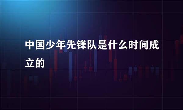 中国少年先锋队是什么时间成立的