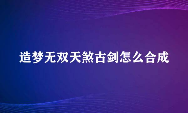 造梦无双天煞古剑怎么合成
