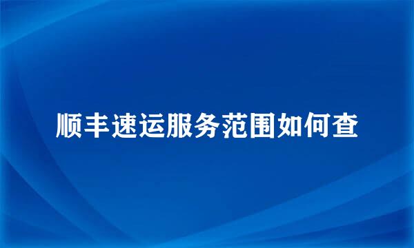 顺丰速运服务范围如何查