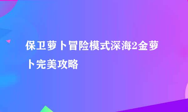 保卫萝卜冒险模式深海2金萝卜完美攻略