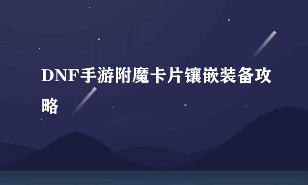 DNF手游附魔卡片镶嵌装备攻略