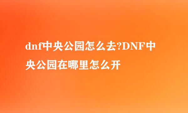 dnf中央公园怎么去?DNF中央公园在哪里怎么开