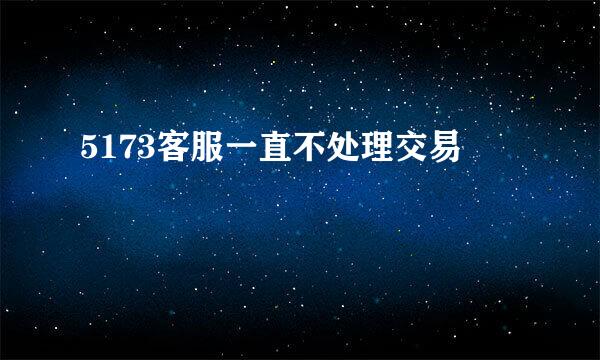 5173客服一直不处理交易