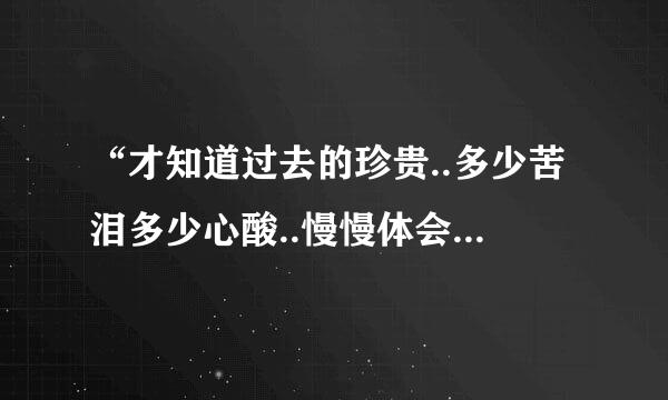 “才知道过去的珍贵..多少苦泪多少心酸..慢慢体会..”歌词.是男人唱的.请问这首歌曲叫什么啊
