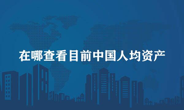在哪查看目前中国人均资产