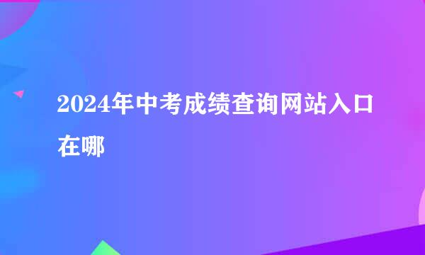 2024年中考成绩查询网站入口在哪