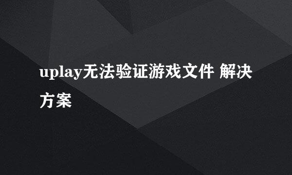 uplay无法验证游戏文件 解决方案
