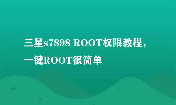 三星s7898 ROOT权限教程，一键ROOT很简单