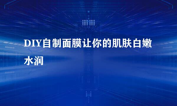 DIY自制面膜让你的肌肤白嫩水润