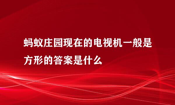 蚂蚁庄园现在的电视机一般是方形的答案是什么