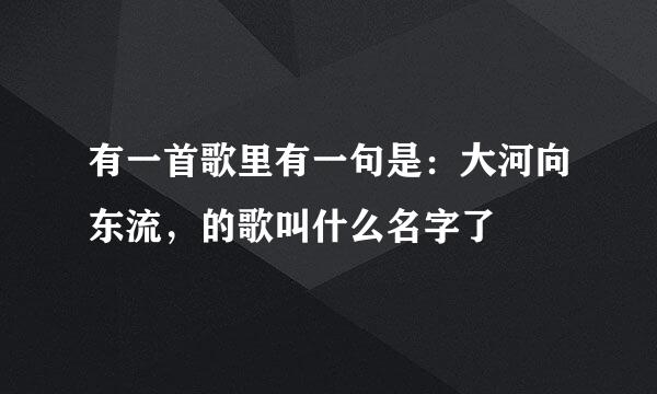 有一首歌里有一句是：大河向东流，的歌叫什么名字了