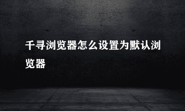 千寻浏览器怎么设置为默认浏览器