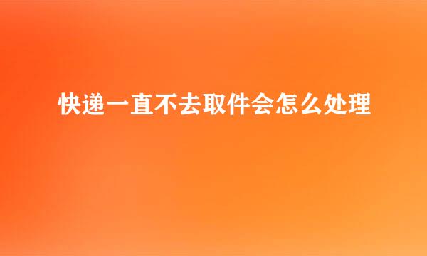 快递一直不去取件会怎么处理