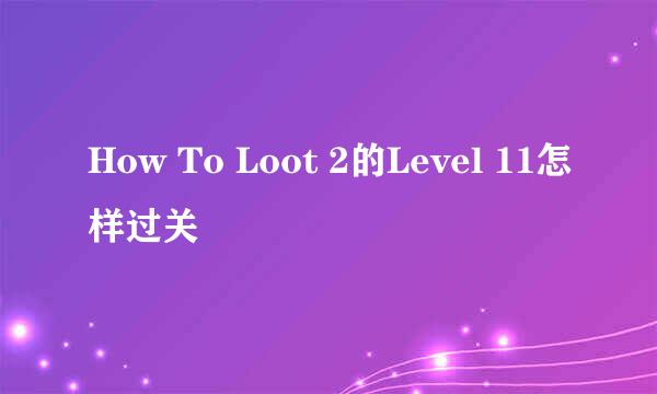 How To Loot 2的Level 11怎样过关