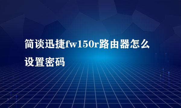 简谈迅捷fw150r路由器怎么设置密码