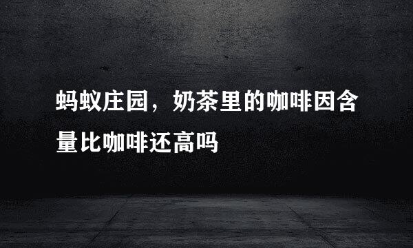 蚂蚁庄园，奶茶里的咖啡因含量比咖啡还高吗