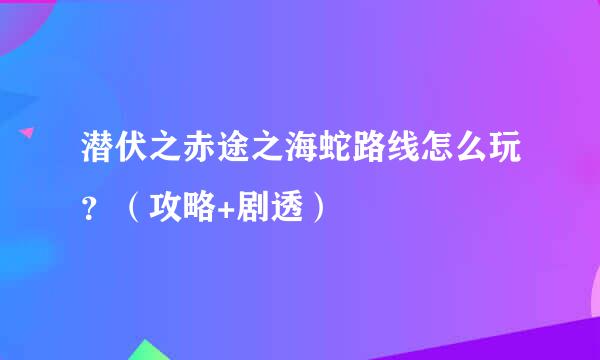 潜伏之赤途之海蛇路线怎么玩？（攻略+剧透）