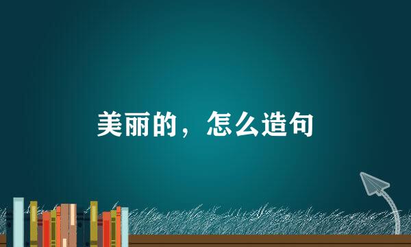 美丽的，怎么造句