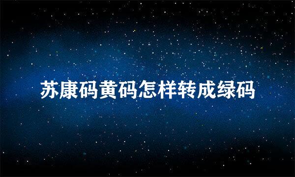 苏康码黄码怎样转成绿码