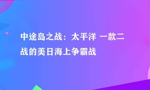 中途岛之战：太平洋 一款二战的美日海上争霸战