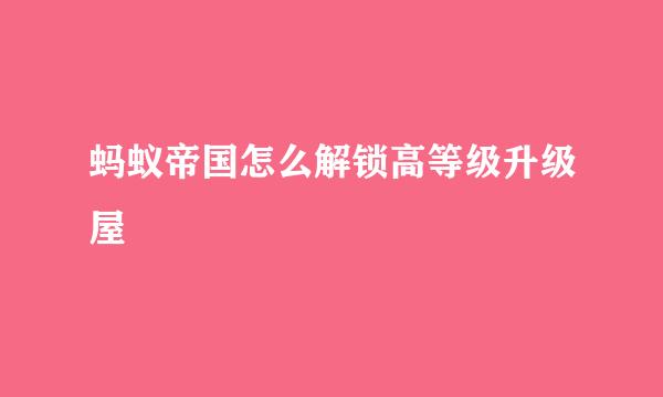 蚂蚁帝国怎么解锁高等级升级屋