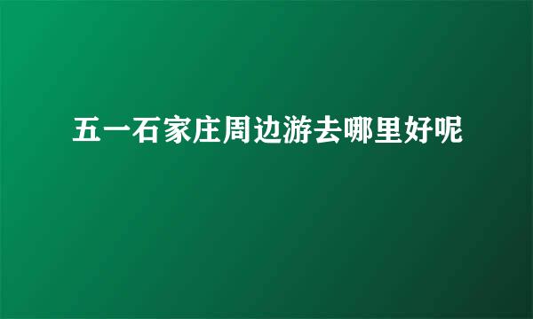 五一石家庄周边游去哪里好呢