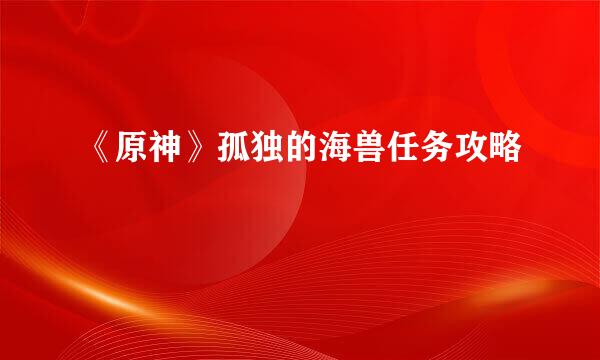 《原神》孤独的海兽任务攻略