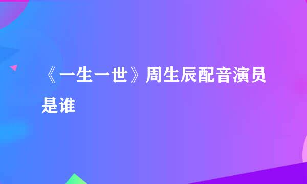 《一生一世》周生辰配音演员是谁