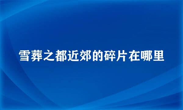 雪葬之都近郊的碎片在哪里