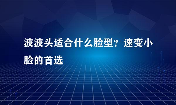 波波头适合什么脸型？速变小脸的首选
