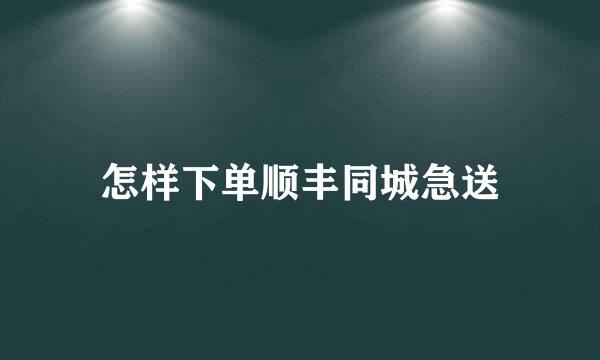 怎样下单顺丰同城急送