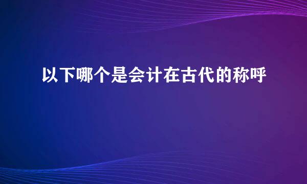 以下哪个是会计在古代的称呼