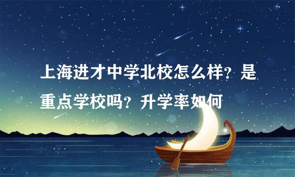 上海进才中学北校怎么样？是重点学校吗？升学率如何