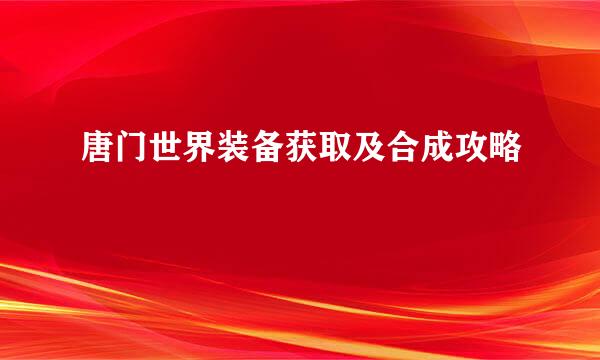 唐门世界装备获取及合成攻略