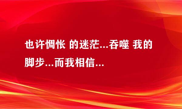 也许惆怅 的迷茫...吞噬 我的脚步...而我相信 未来会给我 一双 梦想的翅膀 是哪首歌曲的歌词