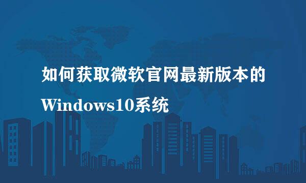 如何获取微软官网最新版本的Windows10系统