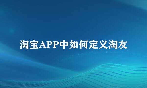 淘宝APP中如何定义淘友