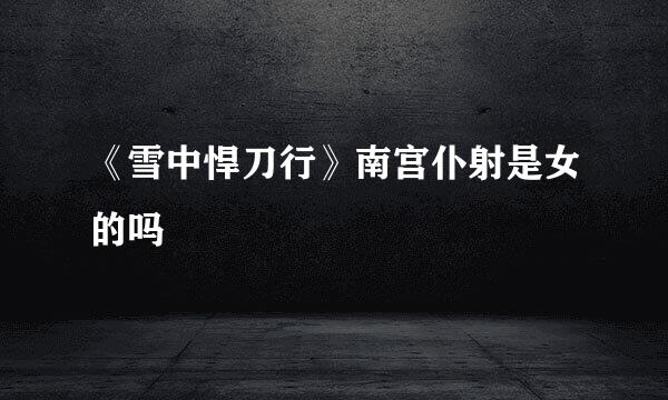 《雪中悍刀行》南宫仆射是女的吗