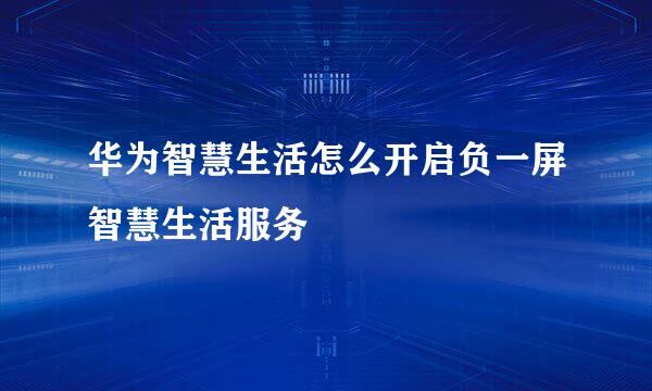 华为智慧生活怎么开启负一屏智慧生活服务